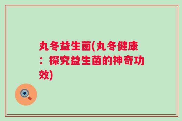 丸冬益生菌(丸冬健康:探究益生菌的神奇功效) 丸冬益生菌(丸冬健康:探究益生菌的神奇功效)