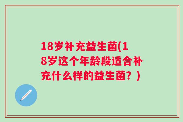 18岁补充益生菌(18岁这个年龄段适合补充什么样的益生菌?) 18岁补充益生菌(18岁这个年龄段适合补充什么样的益生菌?)