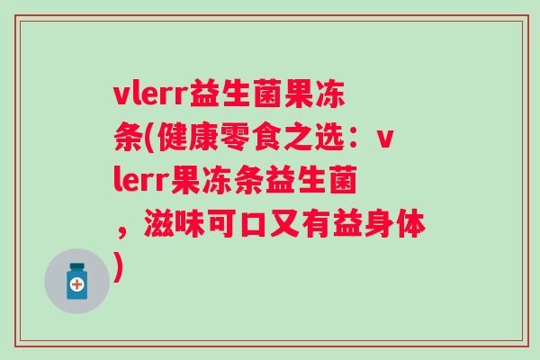 vlerr益生菌果冻条(健康零食之选:vlerr果冻条益生菌,滋味可口又有益身体) vlerr益生菌果冻条(健康零食之选:vlerr果冻条益生菌,滋味可口又有益身体)