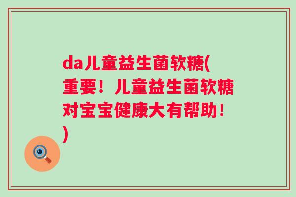 da儿童益生菌软糖(重要!儿童益生菌软糖对宝宝健康大有帮助!) da儿童益生菌软糖(重要!儿童益生菌软糖对宝宝健康大有帮助!)