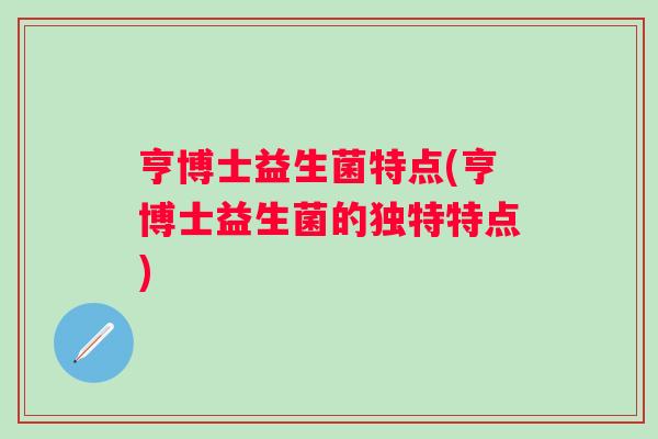 亨博士益生菌特点(亨博士益生菌的独特特点) 亨博士益生菌特点(亨博士益生菌的独特特点)