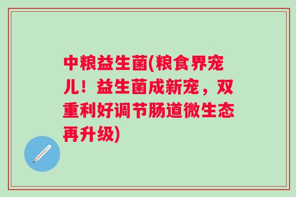 中粮益生菌(粮食界宠儿！益生菌成新宠，双重利好调节肠道微生态再升级)