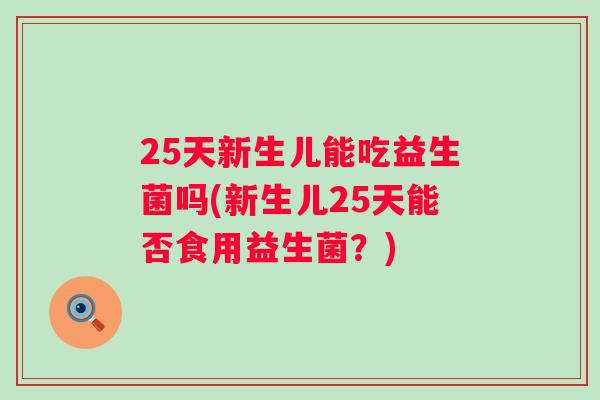 25天新生儿能吃益生菌吗(新生儿25天能否食用益生菌？)
