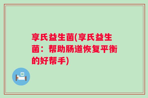 享氏益生菌(享氏益生菌:帮助肠道恢复平衡的好帮手) 享氏益生菌(享氏益生菌:帮助肠道恢复平衡的好帮手)