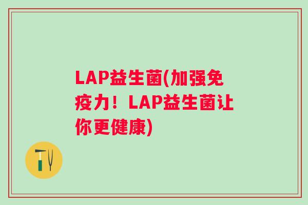 LAP益生菌(加强力!LAP益生菌让你更健康) LAP益生菌(加强力!LAP益生菌让你更健康)