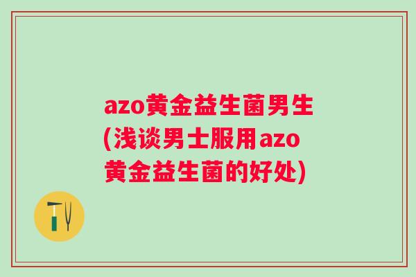 azo黄金益生菌男生(浅谈男士服用azo黄金益生菌的好处)
