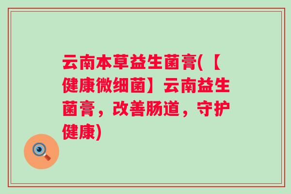 云南本草益生菌膏(【健康微】云南益生菌膏，改善肠道，守护健康)