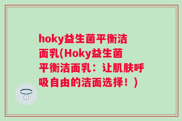 hoky益生菌平衡洁面乳(Hoky益生菌平衡洁面乳:让自由的洁面选择!) hoky益生菌平衡洁面乳(Hoky益生菌平衡洁面乳:让自由的洁面选择!)