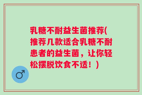 益生菌推荐(推荐几款适合患者的益生菌，让你轻松摆脱饮食不适！)