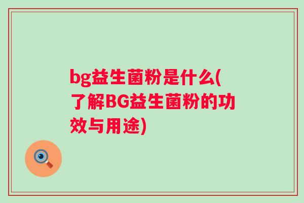 bg益生菌粉是什么(了解BG益生菌粉的功效与用途) bg益生菌粉是什么(了解BG益生菌粉的功效与用途)