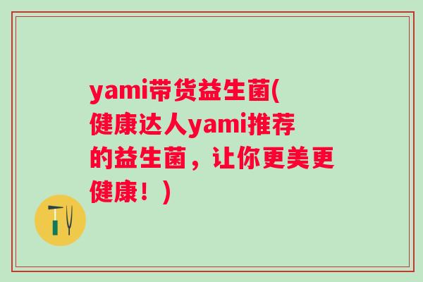 yami带货益生菌(健康达人yami推荐的益生菌,让你更美更健康!) yami带货益生菌(健康达人yami推荐的益生菌,让你更美更健康!)