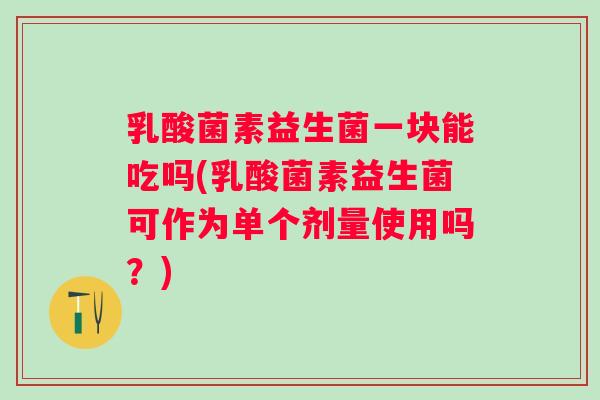 乳酸菌素益生菌一块能吃吗(乳酸菌素益生菌可作为单个剂量使用吗?) 乳酸菌素益生菌一块能吃吗(乳酸菌素益生菌可作为单个剂量使用吗?)