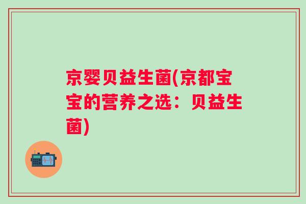 京婴贝益生菌(京都宝宝的营养之选:贝益生菌) 京婴贝益生菌(京都宝宝的营养之选:贝益生菌)