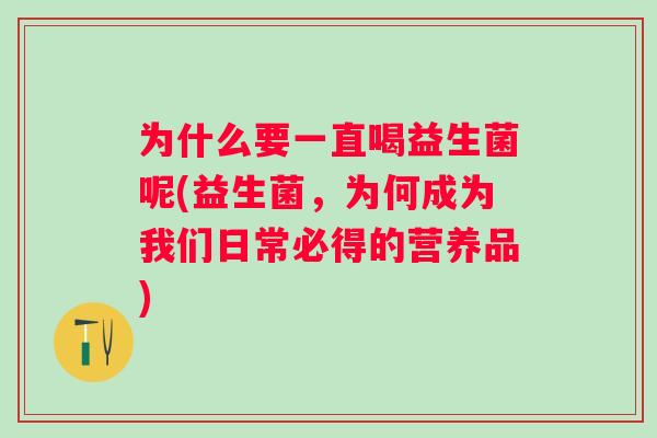 为什么要一直喝益生菌呢(益生菌,为何成为我们日常必得的营养品) 为什么要一直喝益生菌呢(益生菌,为何成为我们日常必得的营养品)