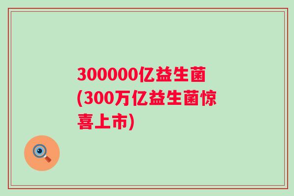 300000亿益生菌(300万亿益生菌惊喜上市)
