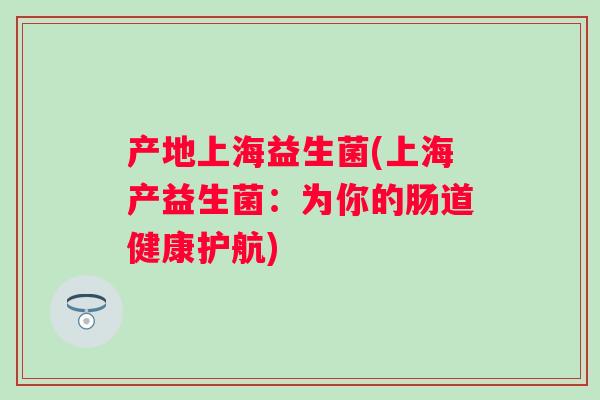 产地上海益生菌(上海产益生菌:为你的肠道健康护航) 产地上海益生菌(上海产益生菌:为你的肠道健康护航)