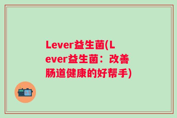 Lever益生菌(Lever益生菌:改善肠道健康的好帮手) Lever益生菌(Lever益生菌:改善肠道健康的好帮手)