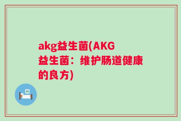 akg益生菌(AKG益生菌:维护肠道健康的良方) akg益生菌(AKG益生菌:维护肠道健康的良方)