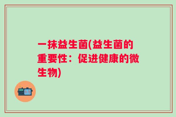 一抹益生菌(益生菌的重要性：促进健康的微生物)