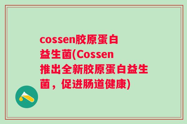 cossen胶原蛋白益生菌(Cossen推出全新胶原蛋白益生菌,促进肠道健康) cossen胶原蛋白益生菌(Cossen推出全新胶原蛋白益生菌,促进肠道健康)