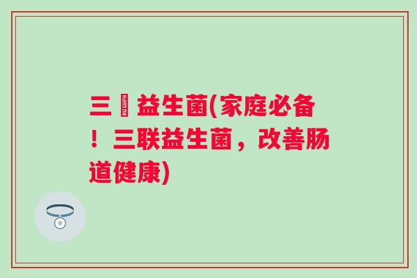 三聯益生菌(家庭必备!三联益生菌,改善肠道健康) 三聯益生菌(家庭必备!三联益生菌,改善肠道健康)