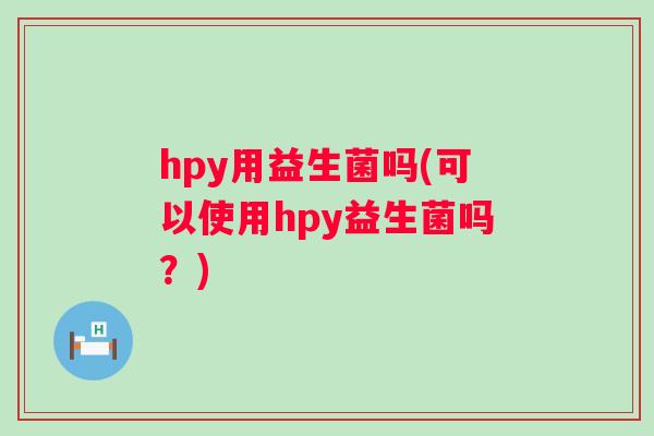 hpy用益生菌吗(可以使用hpy益生菌吗?) hpy用益生菌吗(可以使用hpy益生菌吗?)