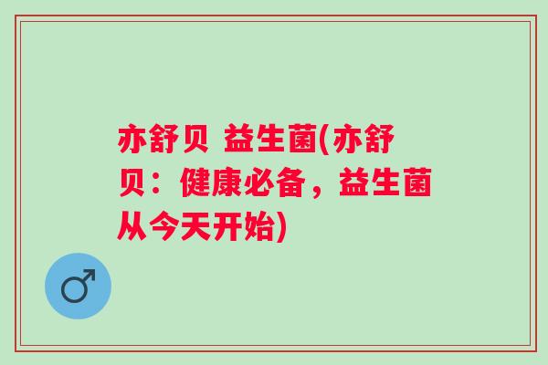 亦舒贝 益生菌(亦舒贝:健康必备,益生菌从今天开始) 亦舒贝 益生菌(亦舒贝:健康必备,益生菌从今天开始)