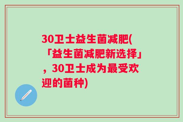 30卫士益生菌(「益生菌新选择」,30卫士成为受欢迎的菌种) 30卫士益生菌(「益生菌新选择」,30卫士成为受欢迎的菌种)