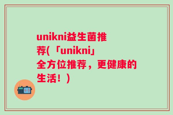 unikni益生菌推荐(「unikni」全方位推荐，更健康的生活！)