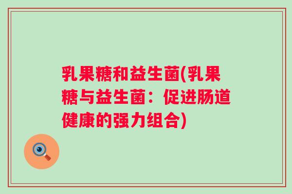 乳果糖和益生菌(乳果糖与益生菌：促进肠道健康的强力组合)