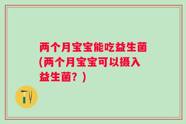 两个月宝宝能吃益生菌(两个月宝宝可以摄入益生菌?) 两个月宝宝能吃益生菌(两个月宝宝可以摄入益生菌?)