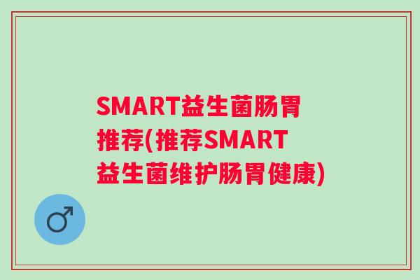 SMART益生菌肠胃推荐(推荐SMART益生菌维护肠胃健康)