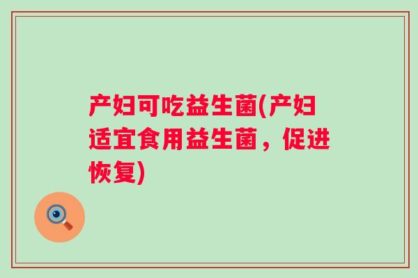 产妇可吃益生菌(产妇适宜食用益生菌,促进恢复) 产妇可吃益生菌(产妇适宜食用益生菌,促进恢复)