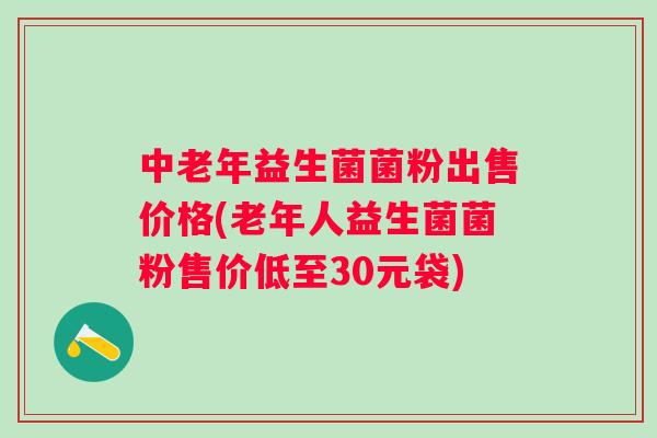 中老年益生菌菌粉出售价格(老年人益生菌菌粉售价低至30元袋) 中老年益生菌菌粉出售价格(老年人益生菌菌粉售价低至30元袋)