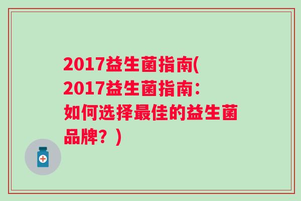2017益生菌指南(2017益生菌指南:如何选择佳的益生菌品牌?) 2017益生菌指南(2017益生菌指南:如何选择佳的益生菌品牌?)