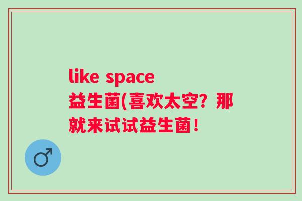 like space益生菌(喜欢太空？那就来试试益生菌！