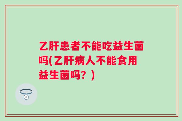 患者不能吃益生菌吗(乙人不能食用益生菌吗?) 患者不能吃益生菌吗(乙人不能食用益生菌吗?)
