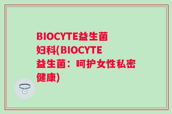 BIOCYTE益生菌(BIOCYTE益生菌：呵护女性私密健康)