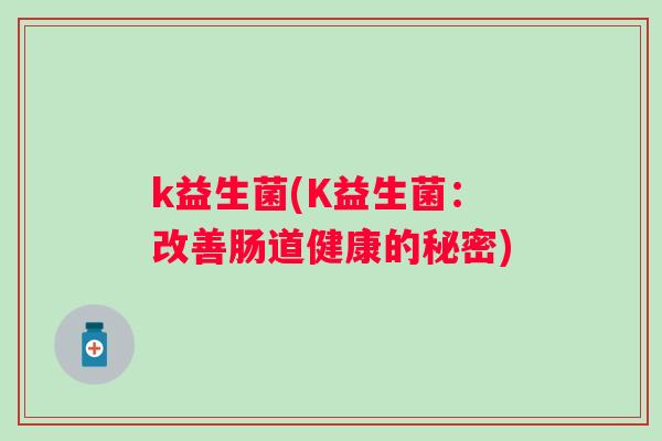 k益生菌(K益生菌:改善肠道健康的秘密) k益生菌(K益生菌:改善肠道健康的秘密)