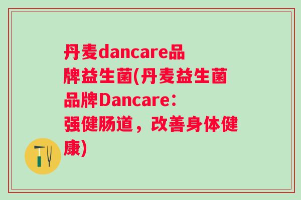 丹麦dancare品牌益生菌(丹麦益生菌品牌Dancare：强健肠道，改善身体健康)