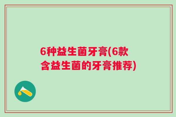 6种益生菌牙膏(6款含益生菌的牙膏推荐)