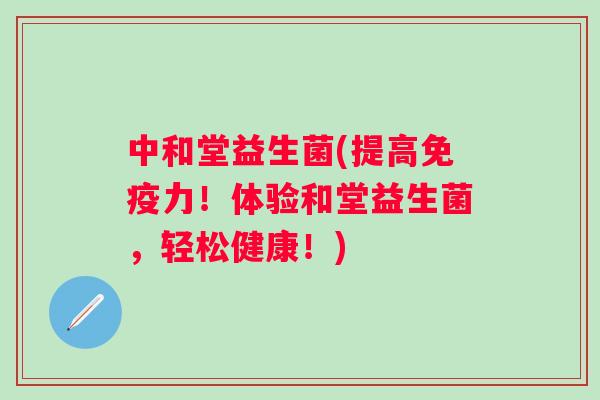 中和堂益生菌(提高力！体验和堂益生菌，轻松健康！)