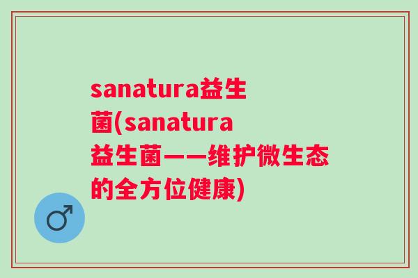 sanatura益生菌(sanatura益生菌——维护微生态的全方位健康)