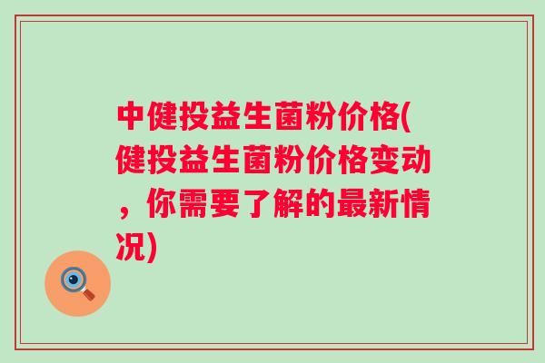 中健投益生菌粉价格(健投益生菌粉价格变动,你需要了解的新情况) 中健投益生菌粉价格(健投益生菌粉价格变动,你需要了解的新情况)