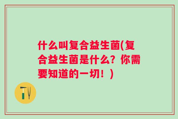什么叫复合益生菌(复合益生菌是什么?你需要知道的一切!) 什么叫复合益生菌(复合益生菌是什么?你需要知道的一切!)