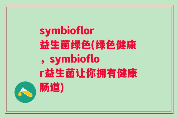 symbioflor益生菌绿色(绿色健康，symbioflor益生菌让你拥有健康肠道)