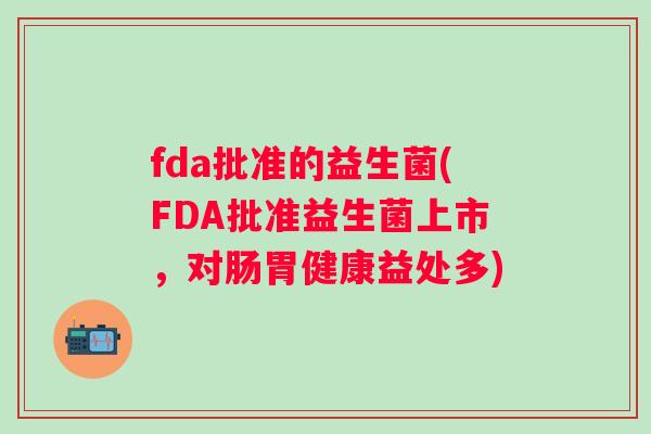 fda批准的益生菌(FDA批准益生菌上市，对肠胃健康益处多)
