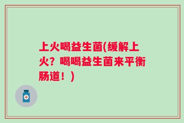 上火喝益生菌(缓解上火？喝喝益生菌来平衡肠道！)