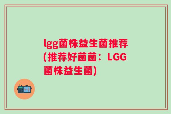 lgg菌株益生菌推荐(推荐好菌菌:LGG菌株益生菌) lgg菌株益生菌推荐(推荐好菌菌:LGG菌株益生菌)