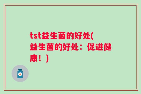 tst益生菌的好处(益生菌的好处:促进健康!) tst益生菌的好处(益生菌的好处:促进健康!)